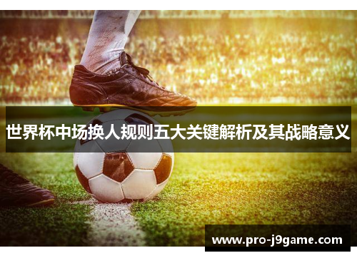 世界杯中场换人规则五大关键解析及其战略意义