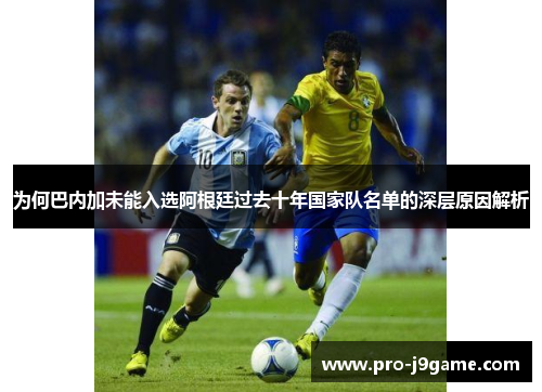 为何巴内加未能入选阿根廷过去十年国家队名单的深层原因解析