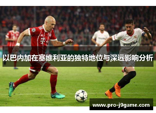 以巴内加在塞维利亚的独特地位与深远影响分析