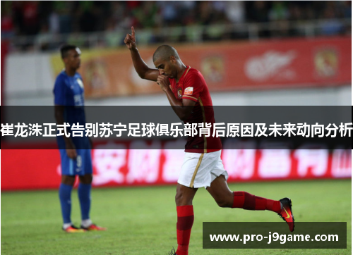 崔龙洙正式告别苏宁足球俱乐部背后原因及未来动向分析