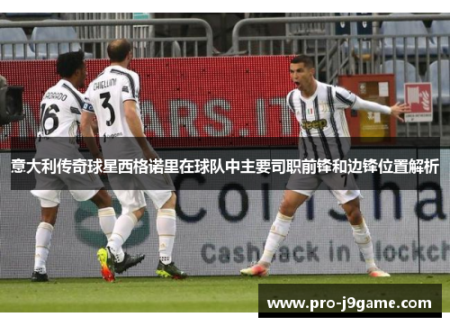 意大利传奇球星西格诺里在球队中主要司职前锋和边锋位置解析