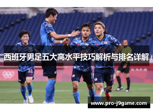 西班牙男足五大高水平技巧解析与排名详解 西班牙男足五大高水平技巧解析与排名详解