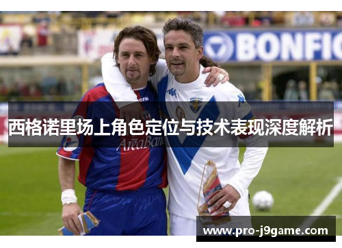 西格诺里场上角色定位与技术表现深度解析 西格诺里场上角色定位与技术表现深度解析