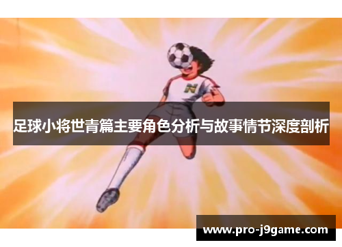 足球小将世青篇主要角色分析与故事情节深度剖析 足球小将世青篇主要角色分析与故事情节深度剖析