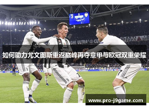 如何助力尤文图斯重返巅峰再夺意甲与欧冠双重荣耀 如何助力尤文图斯重返巅峰再夺意甲与欧冠双重荣耀