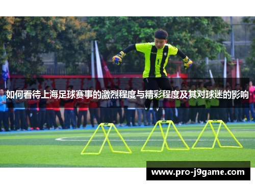 如何看待上海足球赛事的激烈程度与精彩程度及其对球迷的影响 如何看待上海足球赛事的激烈程度与精彩程度及其对球迷的影响