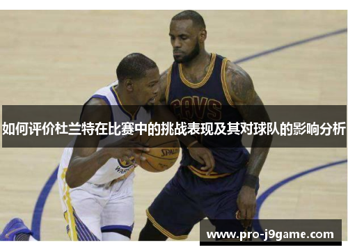 如何评价杜兰特在比赛中的挑战表现及其对球队的影响分析