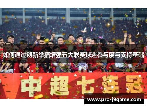 如何通过创新举措增强五大联赛球迷参与度与支持基础