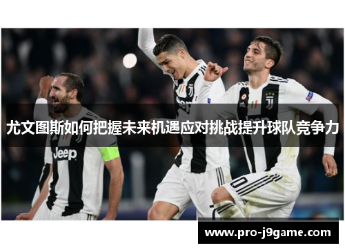尤文图斯如何把握未来机遇应对挑战提升球队竞争力 尤文图斯如何把握未来机遇应对挑战提升球队竞争力