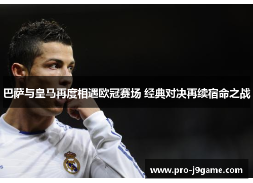 巴萨与皇马再度相遇欧冠赛场 经典对决再续宿命之战 巴萨与皇马再度相遇欧冠赛场 经典对决再续宿命之战