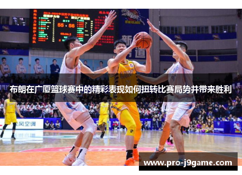 布朗在广厦篮球赛中的精彩表现如何扭转比赛局势并带来胜利