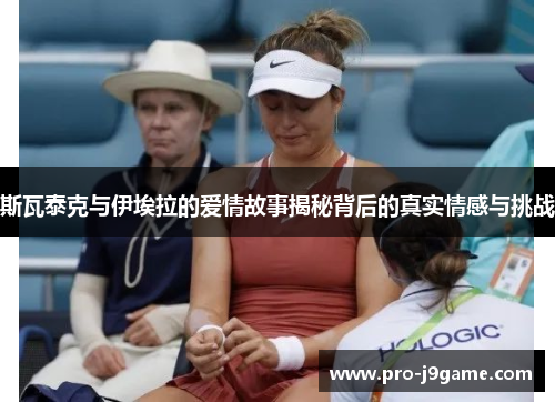 斯瓦泰克与伊埃拉的爱情故事揭秘背后的真实情感与挑战 斯瓦泰克与伊埃拉的爱情故事揭秘背后的真实情感与挑战
