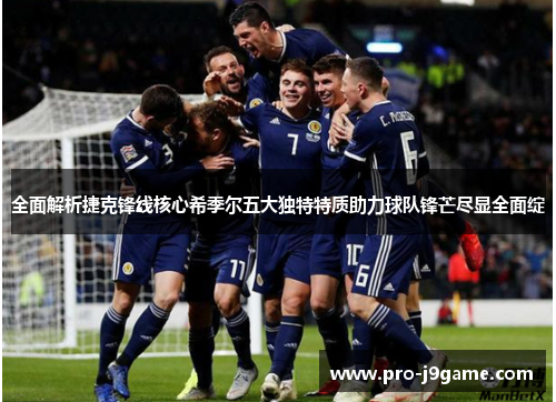 全面解析捷克锋线核心希季尔五大独特特质助力球队锋芒尽显全面绽