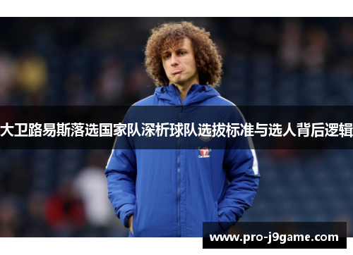 大卫路易斯落选国家队深析球队选拔标准与选人背后逻辑