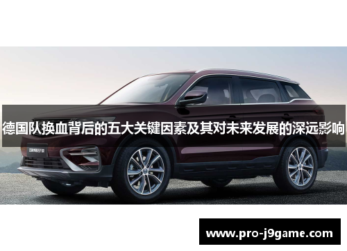 德国队换血背后的五大关键因素及其对未来发展的深远影响