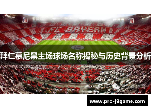 拜仁慕尼黑主场球场名称揭秘与历史背景分析 拜仁慕尼黑主场球场名称揭秘与历史背景分析