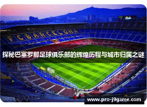 探秘巴塞罗那足球俱乐部的辉煌历程与城市归属之谜 探秘巴塞罗那足球俱乐部的辉煌历程与城市归属之谜