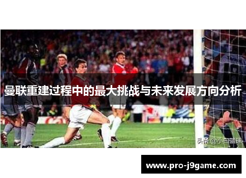 曼联重建过程中的最大挑战与未来发展方向分析