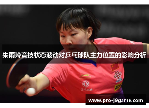 朱雨玲竞技状态波动对乒乓球队主力位置的影响分析 朱雨玲竞技状态波动对乒乓球队主力位置的影响分析