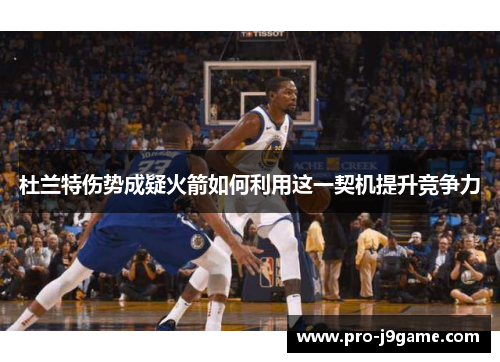 杜兰特伤势成疑火箭如何利用这一契机提升竞争力 杜兰特伤势成疑火箭如何利用这一契机提升竞争力