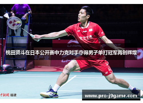 桃田贤斗在日本公开赛中力克对手夺得男子单打冠军再创辉煌 桃田贤斗在日本公开赛中力克对手夺得男子单打冠军再创辉煌