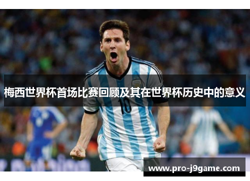 梅西世界杯首场比赛回顾及其在世界杯历史中的意义