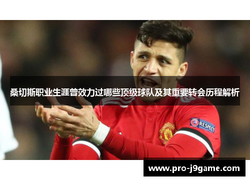 桑切斯职业生涯曾效力过哪些顶级球队及其重要转会历程解析 桑切斯职业生涯曾效力过哪些顶级球队及其重要转会历程解析