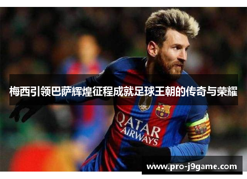 梅西引领巴萨辉煌征程成就足球王朝的传奇与荣耀