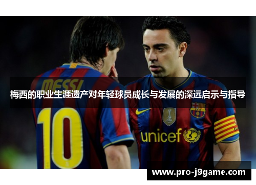梅西的职业生涯遗产对年轻球员成长与发展的深远启示与指导 梅西的职业生涯遗产对年轻球员成长与发展的深远启示与指导