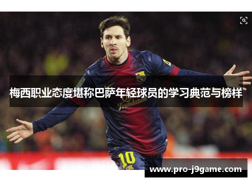 梅西职业态度堪称巴萨年轻球员的学习典范与榜样 梅西职业态度堪称巴萨年轻球员的学习典范与榜样