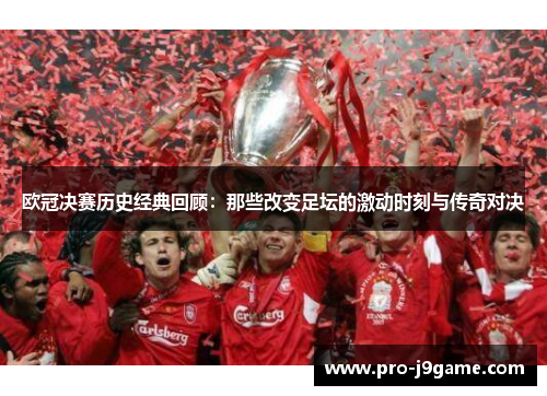 欧冠决赛历史经典回顾:那些改变足坛的激动时刻与传奇对决 欧冠决赛历史经典回顾:那些改变足坛的激动时刻与传奇对决