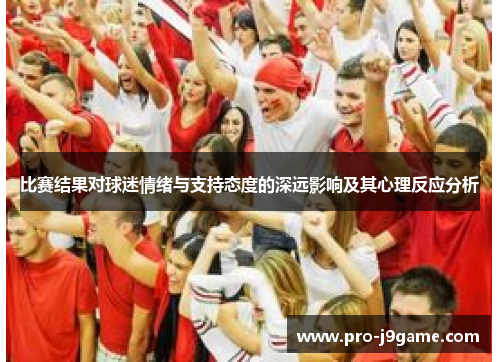 比赛结果对球迷情绪与支持态度的深远影响及其心理反应分析 比赛结果对球迷情绪与支持态度的深远影响及其心理反应分析