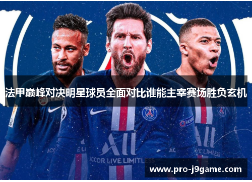 法甲巅峰对决明星球员全面对比谁能主宰赛场胜负玄机 法甲巅峰对决明星球员全面对比谁能主宰赛场胜负玄机