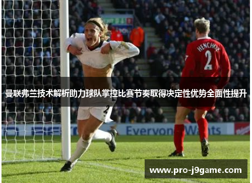 曼联弗兰技术解析助力球队掌控比赛节奏取得决定性优势全面性提升