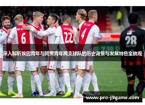 深入解析埃因青年与阿贾青年两支球队的历史背景与发展特色全貌观