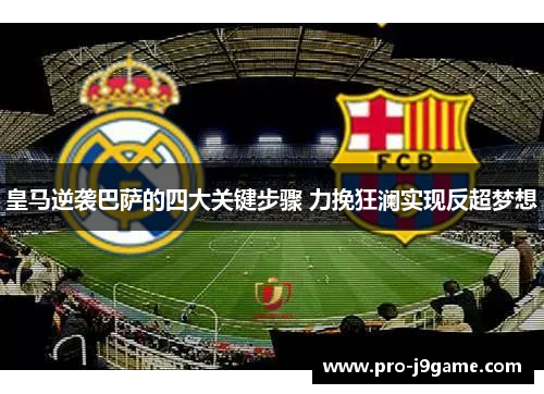 皇马逆袭巴萨的四大关键步骤 力挽狂澜实现反超梦想