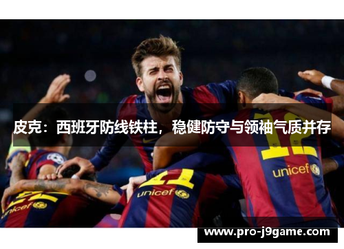 皮克：西班牙防线铁柱，稳健防守与领袖气质并存