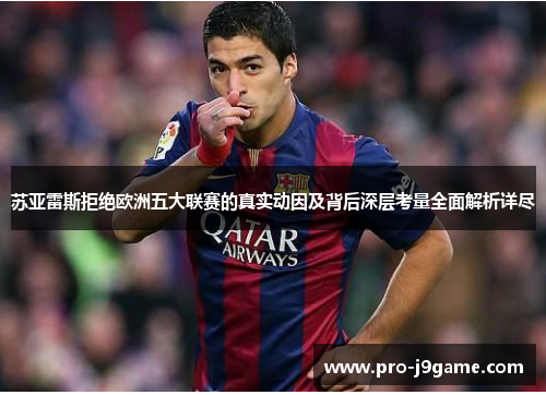 苏亚雷斯拒绝欧洲五大联赛的真实动因及背后深层考量全面解析详尽 苏亚雷斯拒绝欧洲五大联赛的真实动因及背后深层考量全面解析详尽