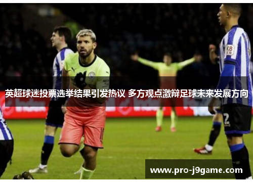 英超球迷投票选举结果引发热议 多方观点激辩足球未来发展方向 英超球迷投票选举结果引发热议 多方观点激辩足球未来发展方向