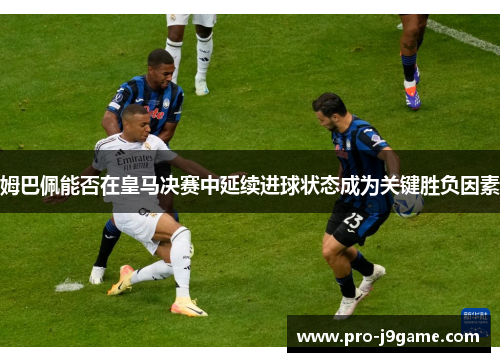 姆巴佩能否在皇马决赛中延续进球状态成为关键胜负因素 姆巴佩能否在皇马决赛中延续进球状态成为关键胜负因素