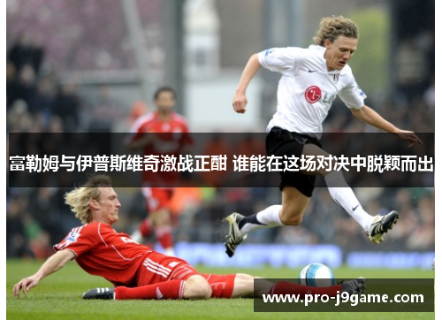 富勒姆与伊普斯维奇激战正酣 谁能在这场对决中脱颖而出
