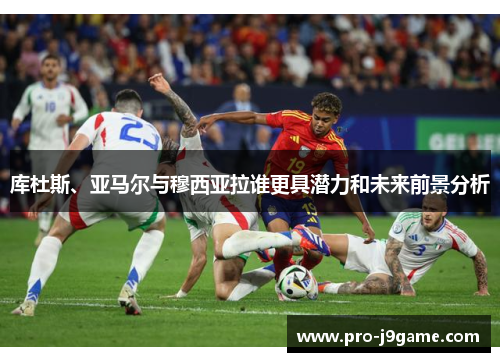 库杜斯、亚马尔与穆西亚拉谁更具潜力和未来前景分析 库杜斯、亚马尔与穆西亚拉谁更具潜力和未来前景分析