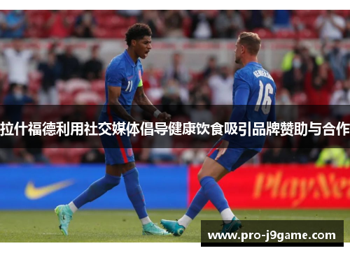拉什福德利用社交媒体倡导健康饮食吸引品牌赞助与合作 拉什福德利用社交媒体倡导健康饮食吸引品牌赞助与合作