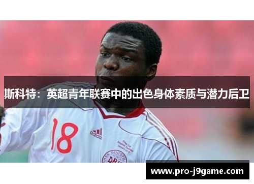 斯科特:英超青年联赛中的出色身体素质与潜力后卫 斯科特:英超青年联赛中的出色身体素质与潜力后卫