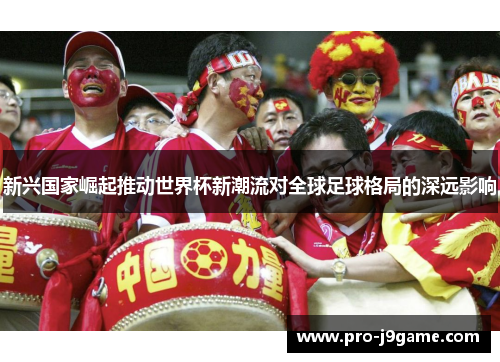 新兴国家崛起推动世界杯新潮流对全球足球格局的深远影响 新兴国家崛起推动世界杯新潮流对全球足球格局的深远影响