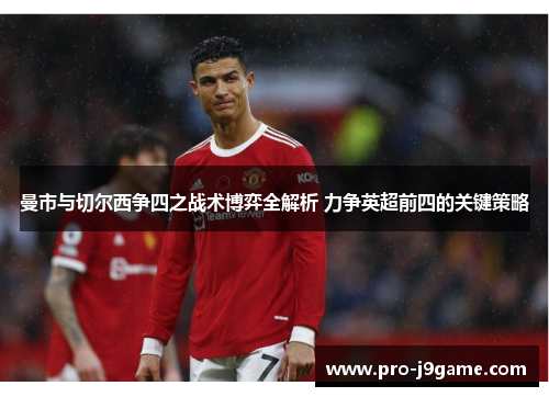 曼市与切尔西争四之战术博弈全解析 力争英超前四的关键策略