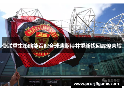 曼联重生策略能否迎合球迷期待并重新找回辉煌荣耀
