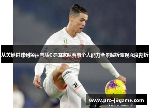 从关键进球到领袖气质C罗国家队赛事个人能力全景解析表现深度剖析