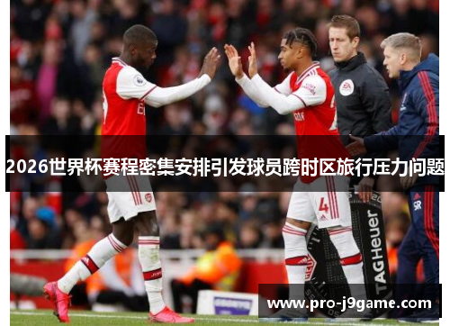 2026世界杯赛程密集安排引发球员跨时区旅行压力问题
