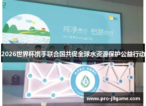 2026世界杯携手联合国共促全球水资源保护公益行动